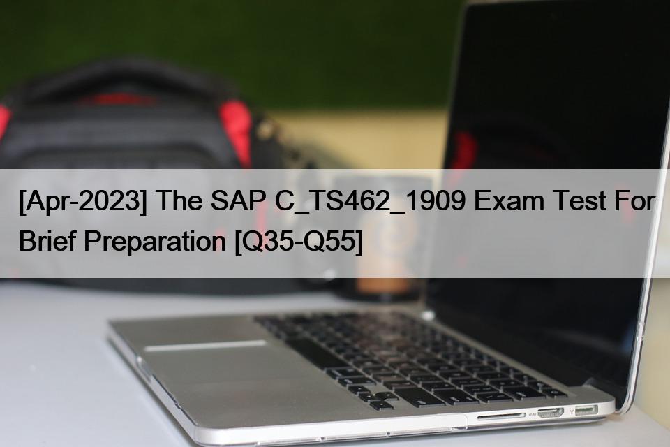 [Apr-2023] The SAP C_TS462_1909 Exam Test For Brief Preparation [Q35-Q55]