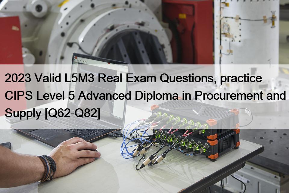 2023 Valid L5M3 Real Exam Questions, practice CIPS Level 5 Advanced Diploma in Procurement and Supply [Q62-Q82]