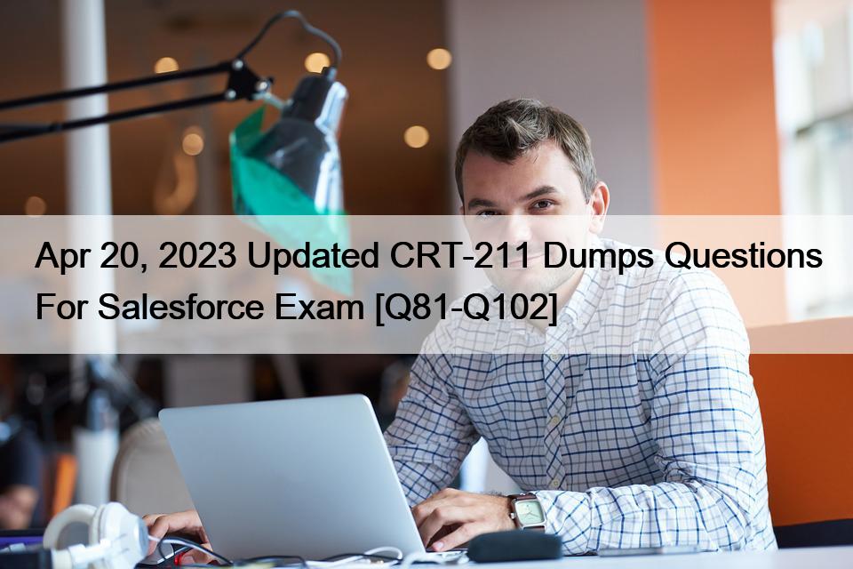 Apr 20, 2023 Updated CRT-211 Dumps Questions For Salesforce Exam [Q81-Q102]