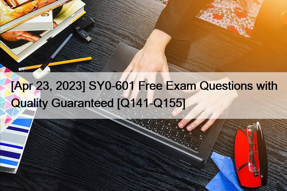 [Apr 23, 2023] SY0-601 Free Exam Questions with Quality Guaranteed [Q141-Q155]