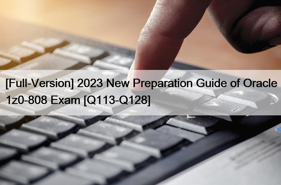 [Full-Version] 2023 New Preparation Guide of Oracle 1z0-808 Exam [Q113-Q128]