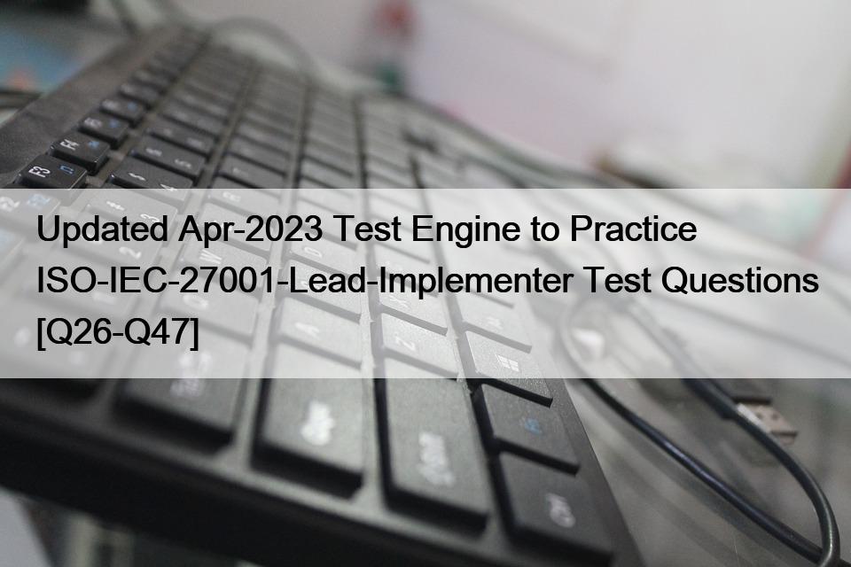 Updated Apr-2023 Test Engine to Practice ISO-IEC-27001-Lead-Implementer Test Questions [Q26-Q47]