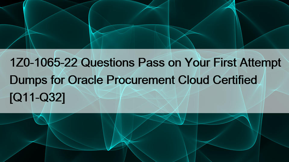 1Z0-1065-22 Questions Pass on Your First Attempt Dumps for Oracle Procurement Cloud Certified [Q11-Q32]