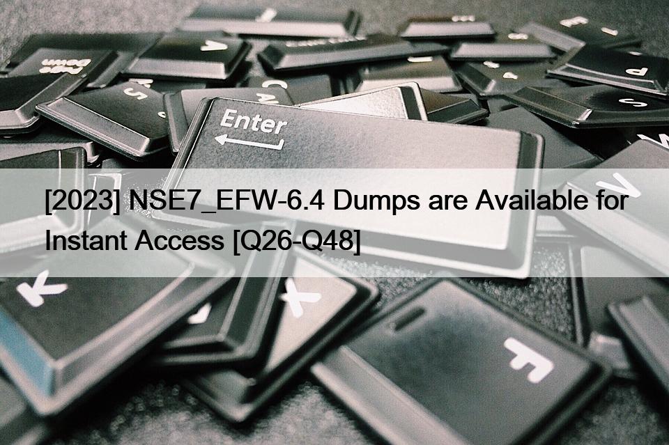 [2023] NSE7_EFW-6.4 Dumps are Available for Instant Access [Q26-Q48]