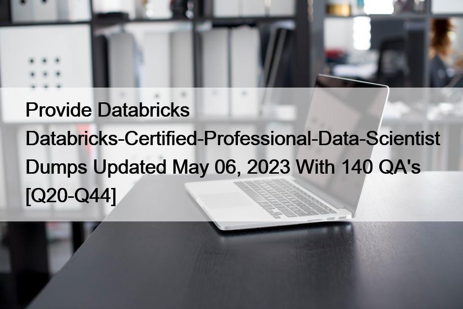 Provide Databricks Databricks-Certified-Professional-Data-Scientist Dumps Updated May 06, 2023 With 140 QA’s [Q20-Q44]