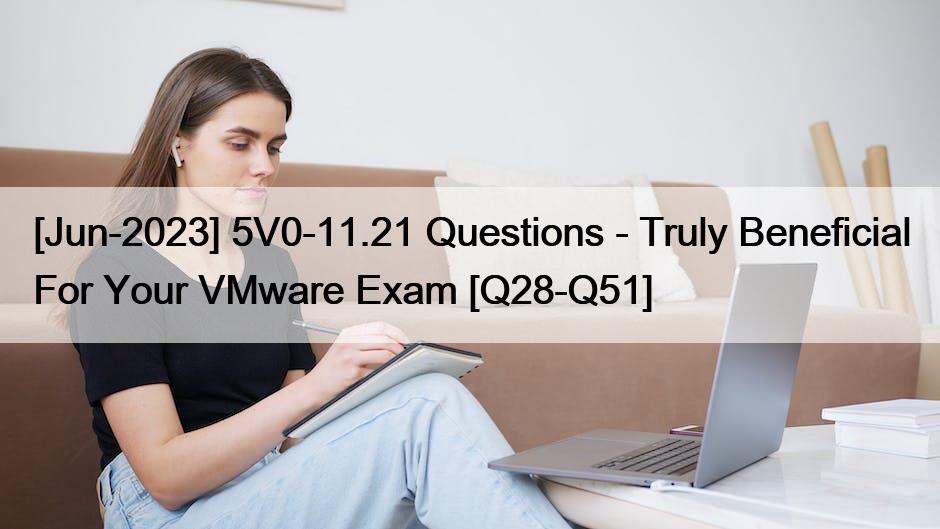 [Jun-2023] 5V0-11.21 Questions – Truly Beneficial For Your VMware Exam [Q28-Q51]