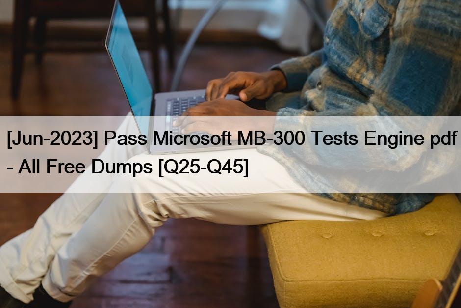 [Jun-2023] Pass Microsoft MB-300 Tests Engine pdf – All Free Dumps [Q25-Q45]