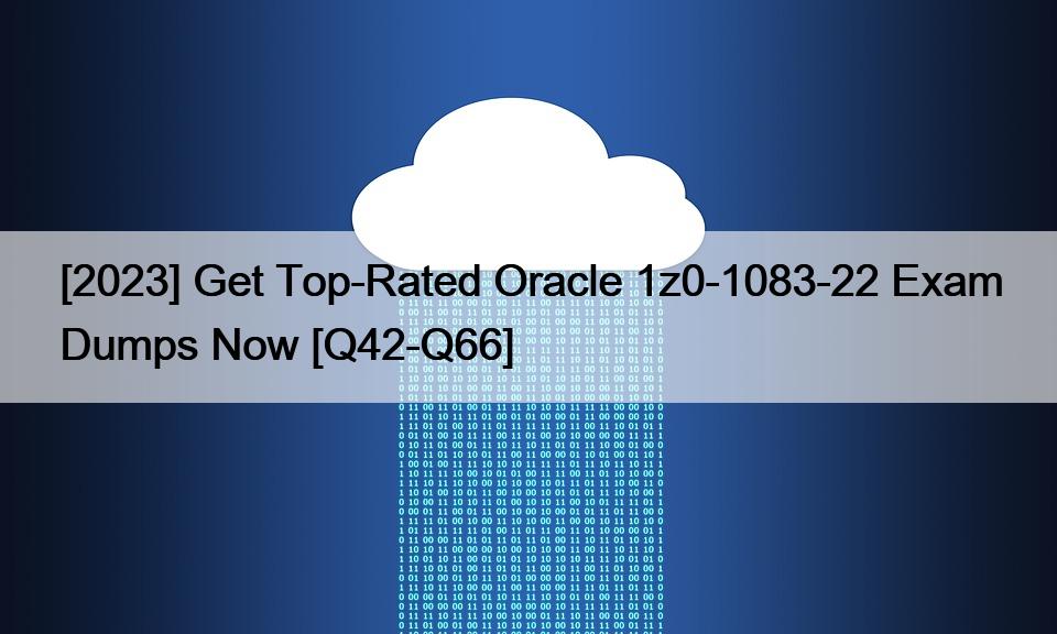 [2023] Get Top-Rated Oracle 1z0-1083-22 Exam Dumps Now [Q42-Q66]