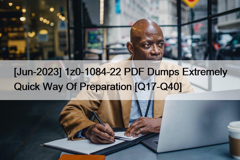 [Jun-2023] 1z0-1084-22 PDF Dumps Extremely Quick Way Of Preparation [Q17-Q40]