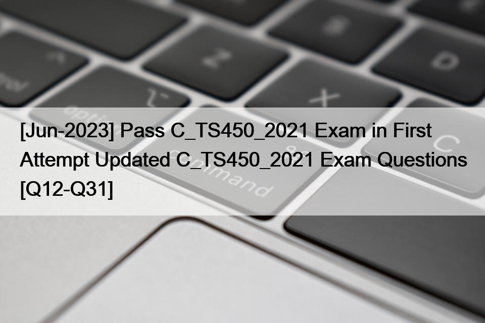 [Jun-2023] Pass C_TS450_2021 Exam in First Attempt Updated C_TS450_2021 Exam Questions [Q12-Q31]