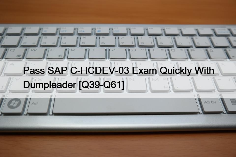 Pass SAP C-HCDEV-03 Exam Quickly With Dumpleader [Q39-Q61]