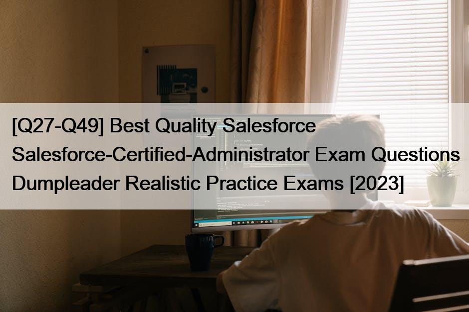 [Q27-Q49] Best Quality Salesforce Salesforce-Certified-Administrator Exam Questions Dumpleader Realistic Practice Exams [2023]