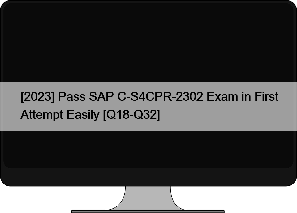 [2023] Pass SAP C-S4CPR-2302 Exam in First Attempt Easily [Q18-Q32]