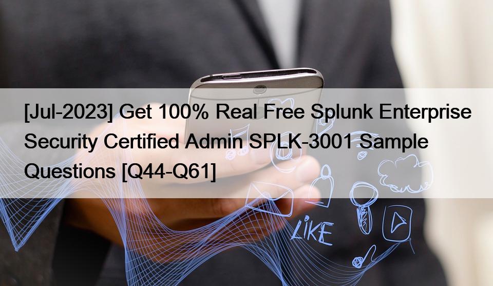 [Jul-2023] Get 100% Real Free Splunk Enterprise Security Certified Admin SPLK-3001 Sample Questions [Q44-Q61]