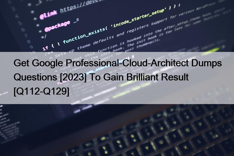 Get Google Professional-Cloud-Architect Dumps Questions [2023] To Gain Brilliant Result [Q112-Q129]