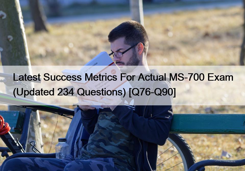 Latest Success Metrics For Actual MS-700 Exam (Updated 234 Questions) [Q76-Q90]