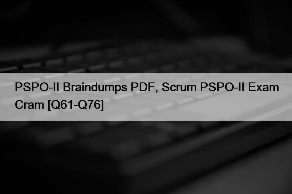 PSPO-II Braindumps PDF, Scrum PSPO-II Exam Cram [Q61-Q76]