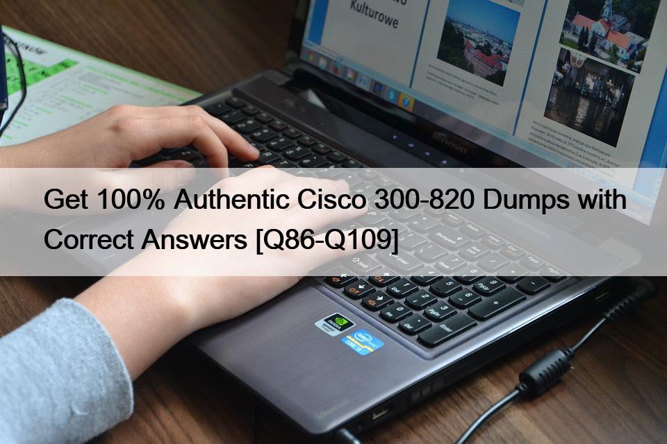 Get 100% Authentic Cisco 300-820 Dumps with Correct Answers [Q86-Q109]