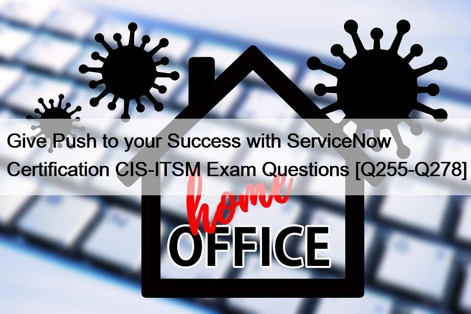 Give Push to your Success with ServiceNow Certification CIS-ITSM Exam Questions [Q255-Q278]