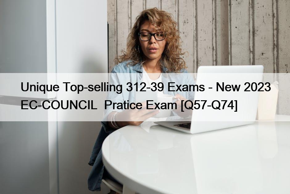 Unique Top-selling 312-39 Exams – New 2023 EC-COUNCIL  Pratice Exam [Q57-Q74]