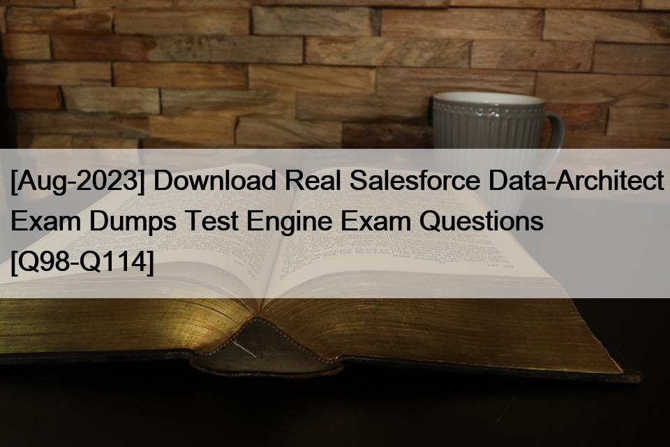 [Aug-2023] Download Real Salesforce Data-Architect Exam Dumps Test Engine Exam Questions [Q98-Q114]