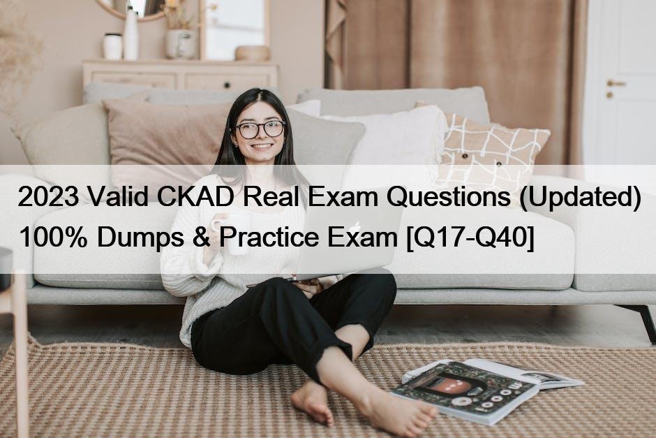 2023 Valid CKAD Real Exam Questions (Updated) 100% Dumps & Practice Exam [Q17-Q40]