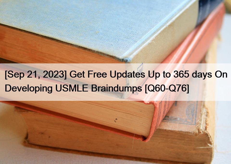 [Sep 21, 2023] Get Free Updates Up to 365 days On Developing USMLE Braindumps [Q60-Q76]