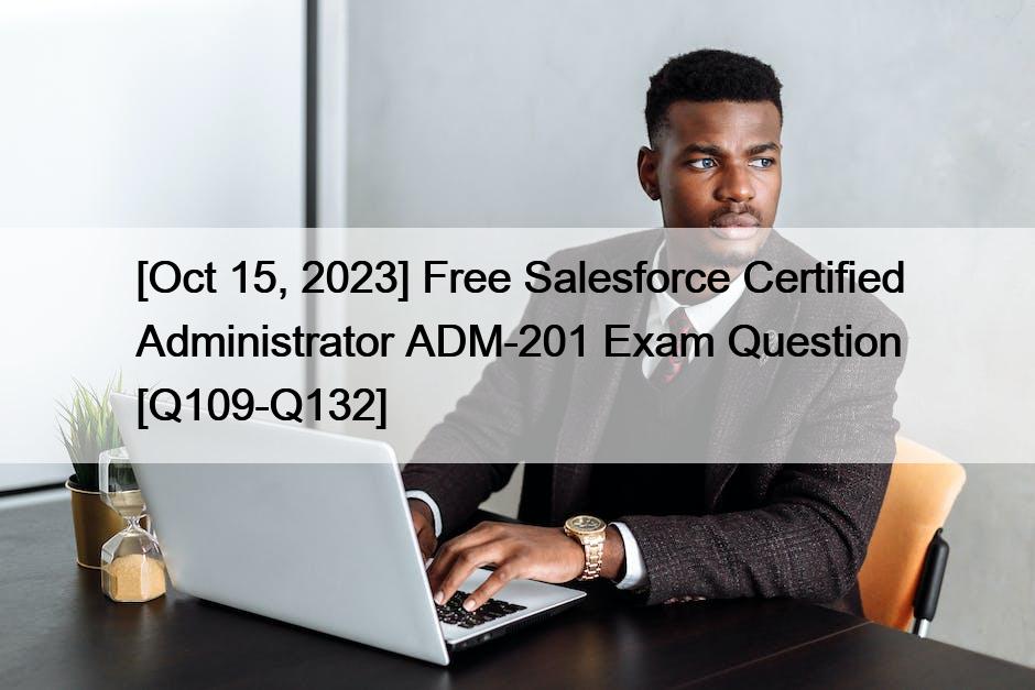 [Oct 15, 2023] Free Salesforce Certified Administrator ADM-201 Exam Question [Q109-Q132]