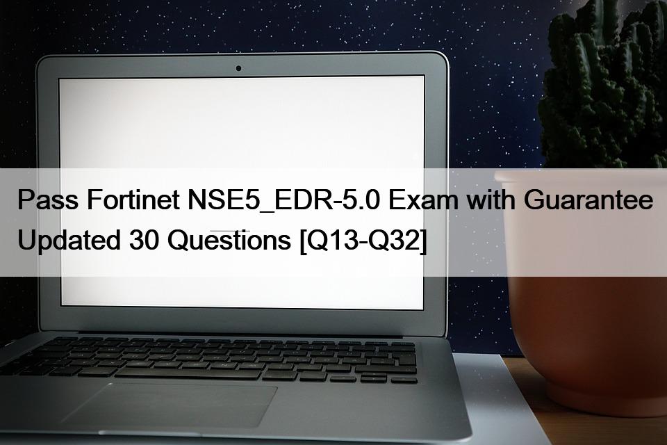 Pass Fortinet NSE5_EDR-5.0 Exam with Guarantee Updated 30 Questions [Q13-Q32]