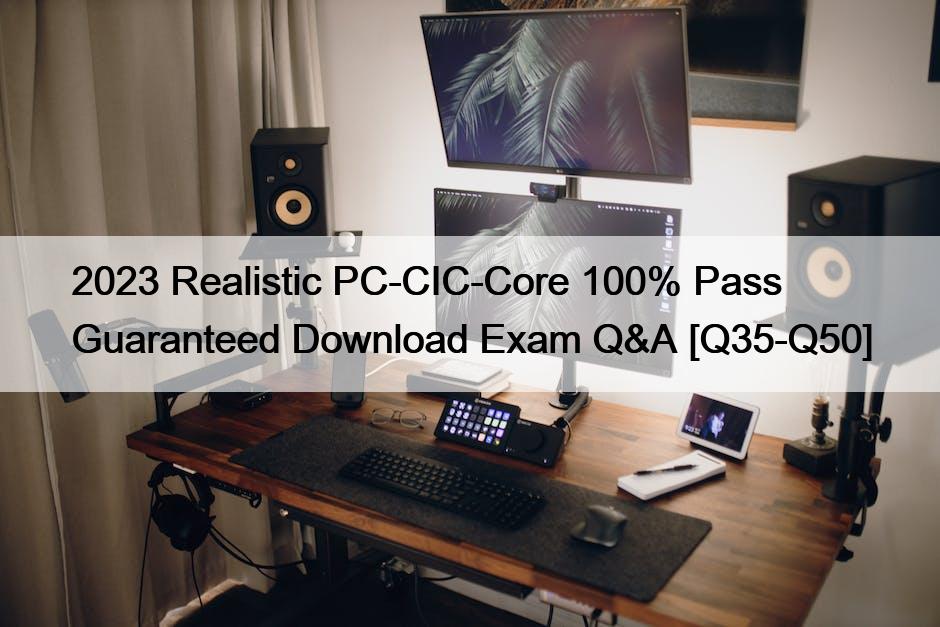 2023 Realistic PC-CIC-Core 100% Pass Guaranteed Download Exam Q&A [Q35-Q50]