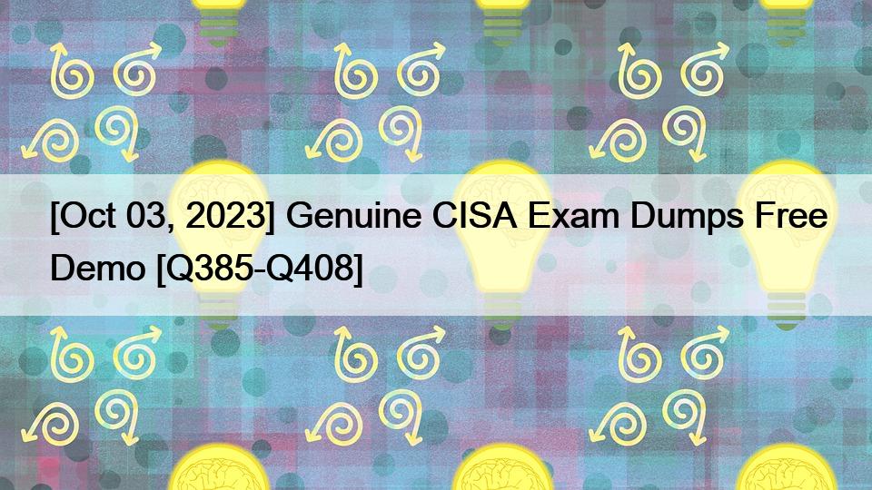 [Oct 03, 2023] Genuine CISA Exam Dumps Free Demo [Q385-Q408]