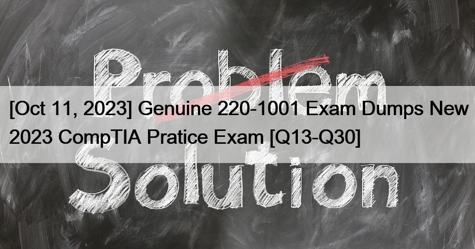 [Oct 11, 2023] Genuine 220-1001 Exam Dumps New 2023 CompTIA Pratice Exam [Q13-Q30]