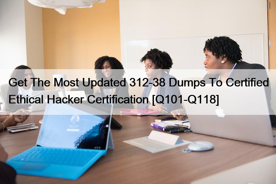 Get The Most Updated 312-38 Dumps To Certified Ethical Hacker Certification [Q101-Q118]