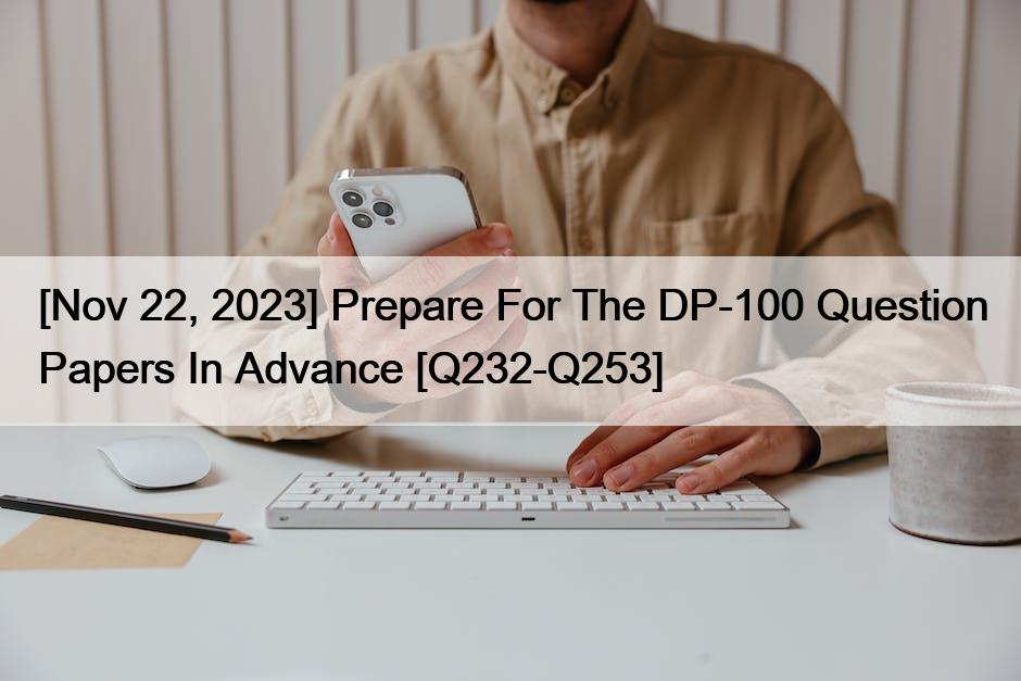 [Nov 22, 2023] Prepare For The DP-100 Question Papers In Advance [Q232-Q253]