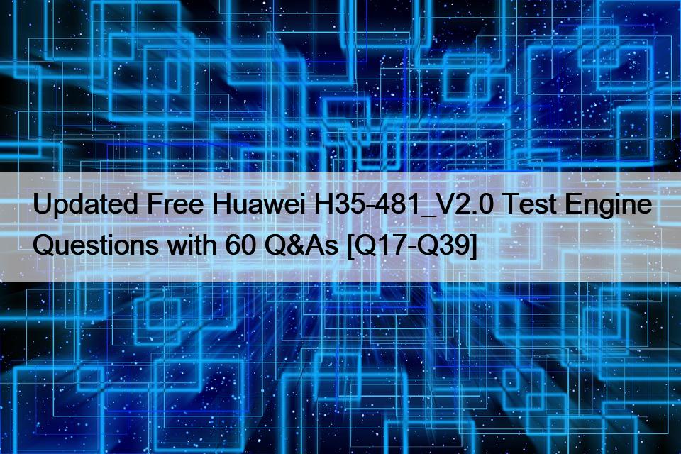 Updated Free Huawei H35-481_V2.0 Test Engine Questions with 60 Q&As [Q17-Q39]