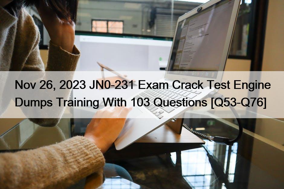 Nov 26, 2023 JN0-231 Exam Crack Test Engine Dumps Training With 103 Questions [Q53-Q76]