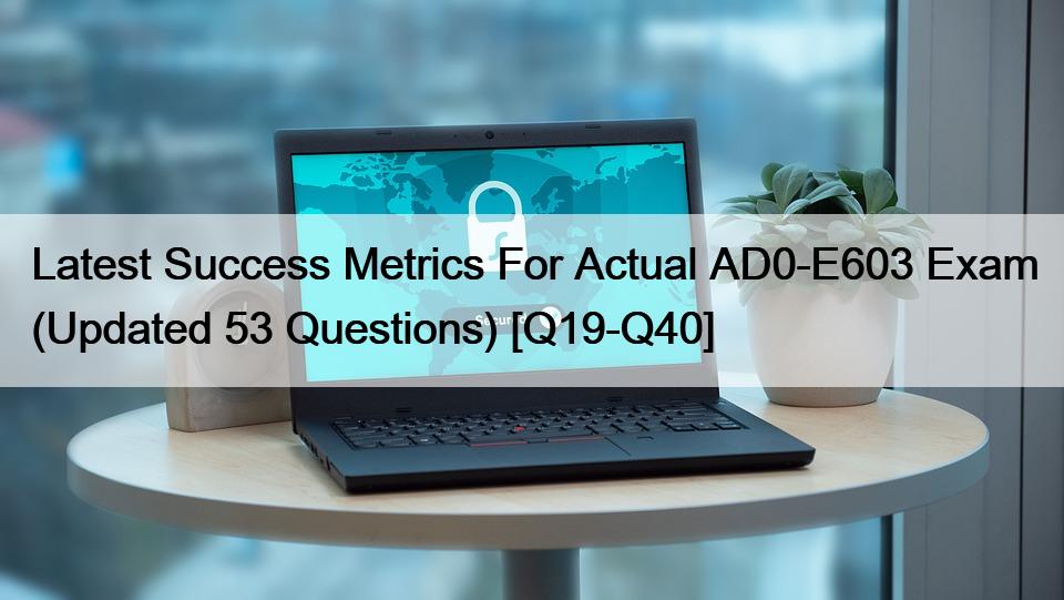 Latest Success Metrics For Actual AD0-E603 Exam (Updated 53 Questions) [Q19-Q40]