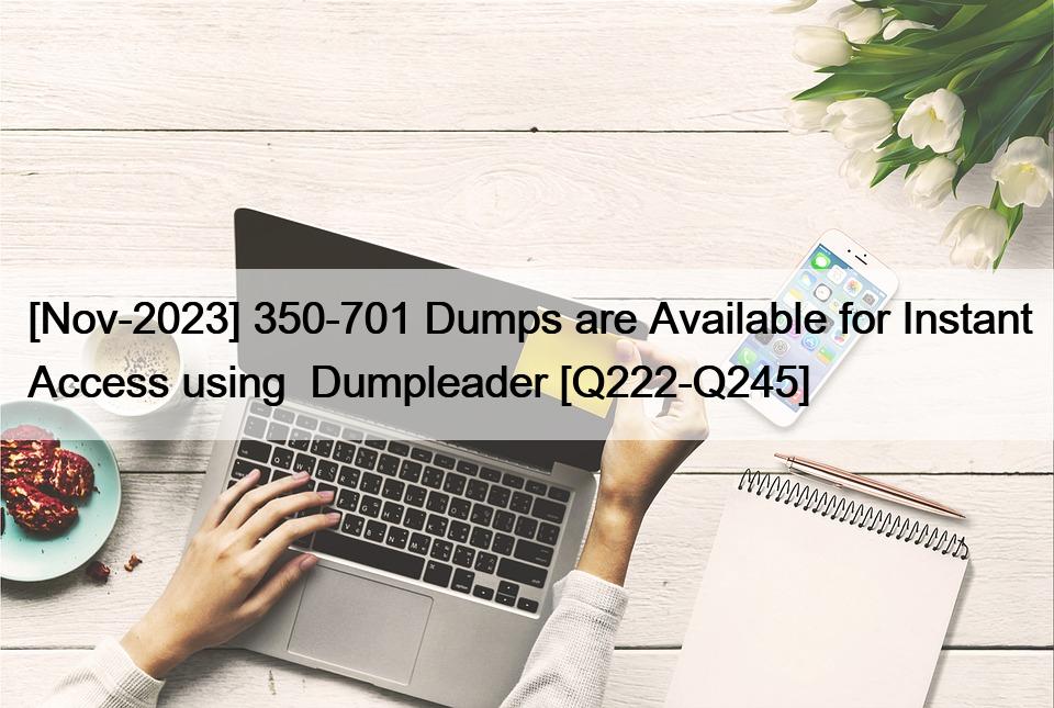 [Nov-2023] 350-701 Dumps are Available for Instant Access using  Dumpleader [Q222-Q245]