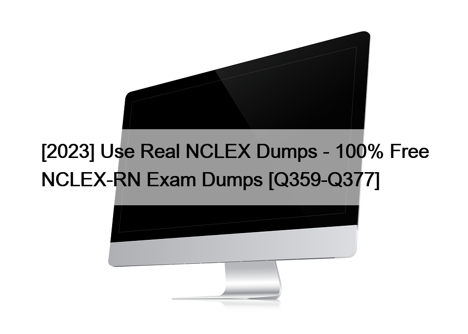 [2023] Use Real NCLEX Dumps – 100% Free NCLEX-RN Exam Dumps [Q359-Q377]