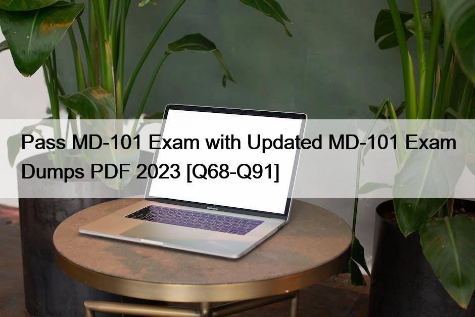 Pass MD-101 Exam with Updated MD-101 Exam Dumps PDF 2023 [Q68-Q91]