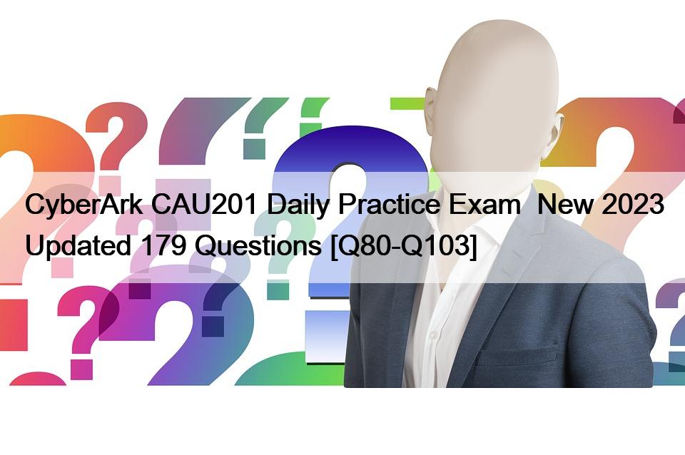 CyberArk CAU201 Daily Practice Exam  New 2023 Updated 179 Questions [Q80-Q103]