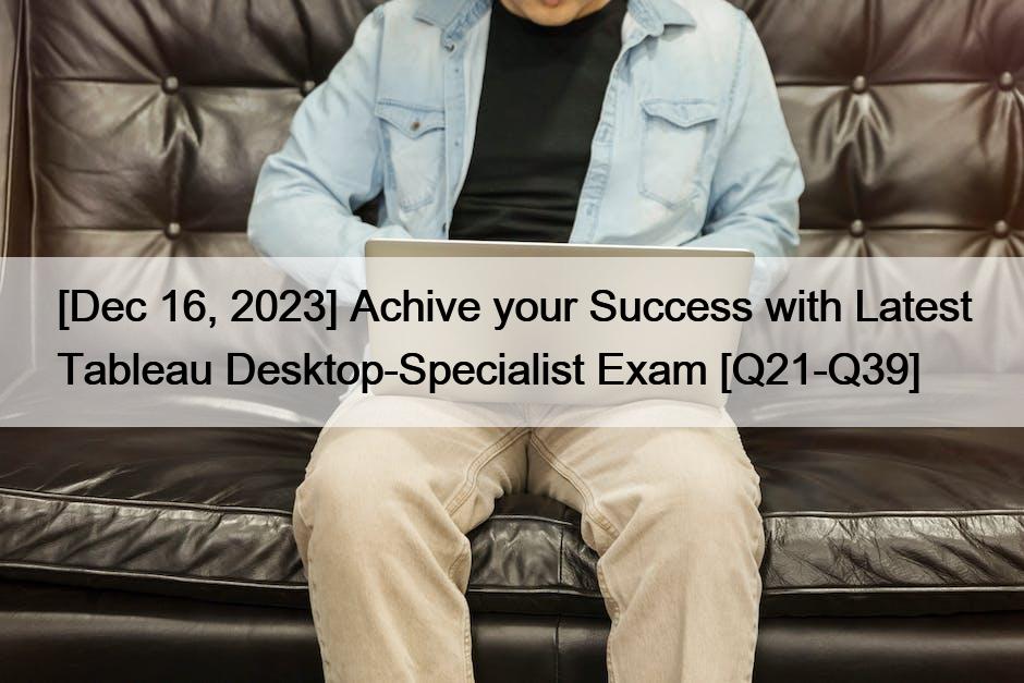 [Dec 16, 2023] Achive your Success with Latest Tableau Desktop-Specialist Exam [Q21-Q39]