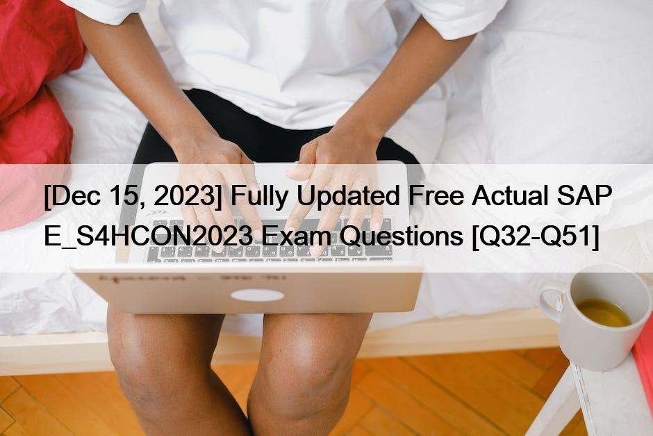 [Dec 15, 2023] Fully Updated Free Actual SAP E_S4HCON2023 Exam Questions [Q32-Q51]