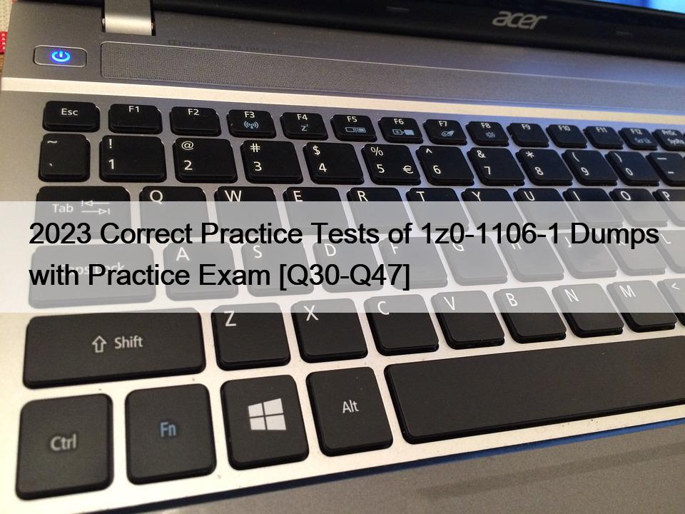 2023 Correct Practice Tests of 1z0-1106-1 Dumps with Practice Exam [Q30-Q47]