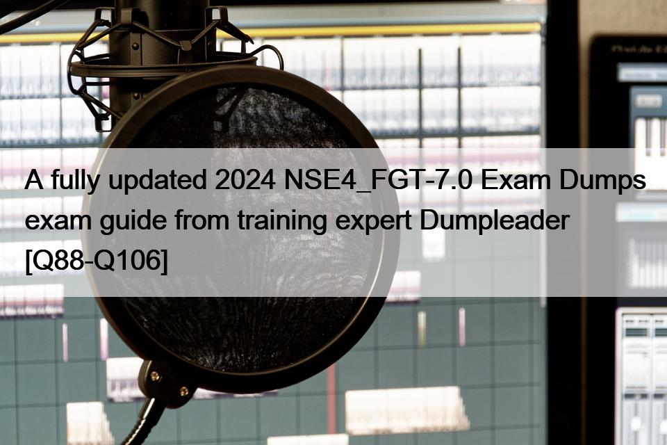 A fully updated 2024 NSE4_FGT-7.0 Exam Dumps exam guide from training expert Dumpleader [Q88-Q106]