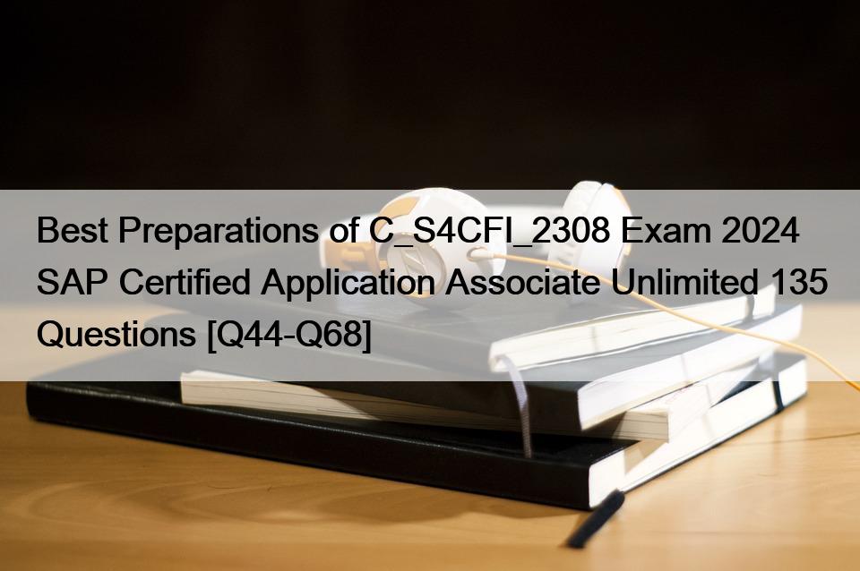 Best Preparations of C_S4CFI_2308 Exam 2024 SAP Certified Application Associate Unlimited 135 Questions [Q44-Q68]