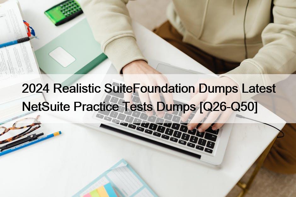 2024 Realistic SuiteFoundation Dumps Latest NetSuite Practice Tests Dumps [Q26-Q50]