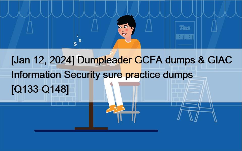 [Jan 12, 2024] Dumpleader GCFA dumps & GIAC Information Security sure practice dumps [Q133-Q148]