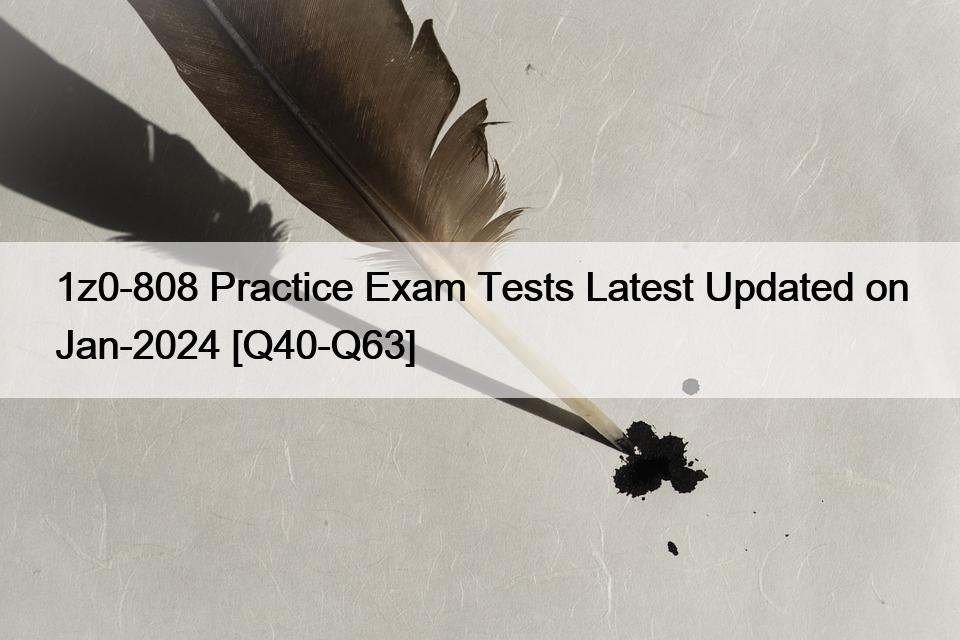 1z0-808 Practice Exam Tests Latest Updated on Jan-2024 [Q40-Q63]