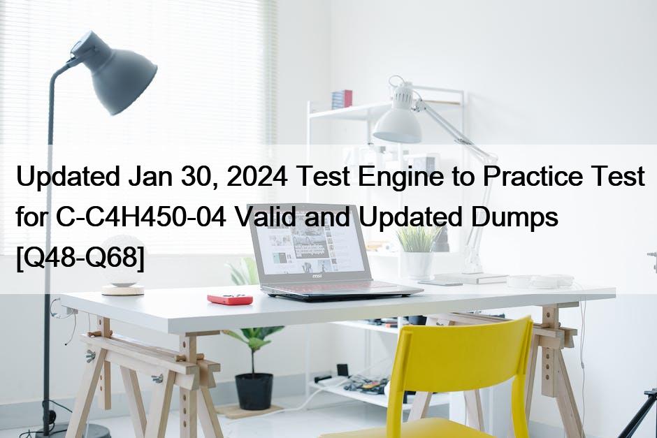 Updated Jan 30, 2024 Test Engine to Practice Test for C-C4H450-04 Valid and Updated Dumps [Q48-Q68]